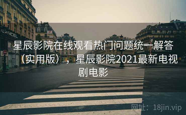 星辰影院在线观看热门问题统一解答(实用版),星辰影院2021最新电视剧电影 星辰影院在线观看热门问题统一解答(实用版),星辰影院2021最新电视剧电影