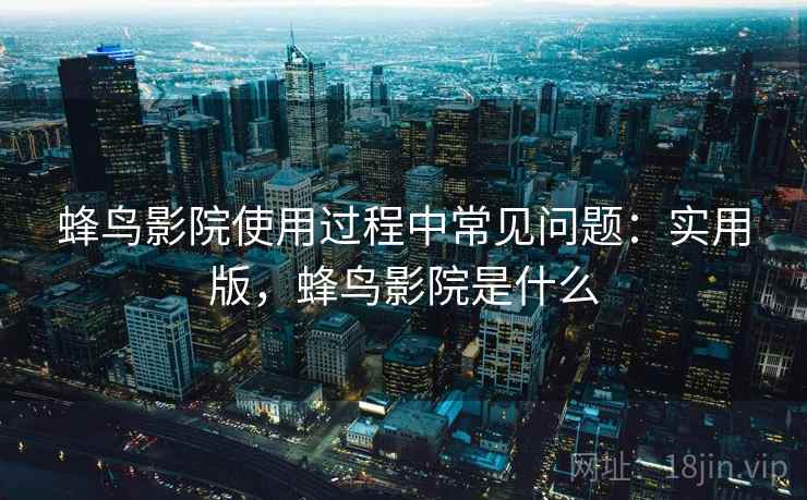 蜂鸟影院使用过程中常见问题:实用版,蜂鸟影院是什么 蜂鸟影院使用过程中常见问题:实用版,蜂鸟影院是什么