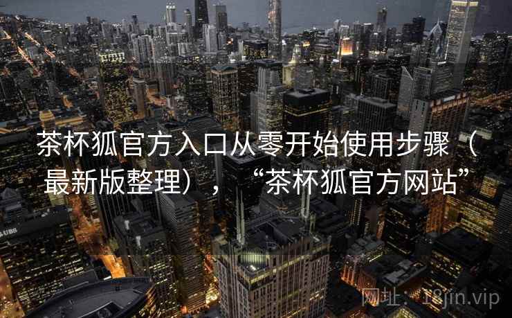 茶杯狐官方入口从零开始使用步骤(最新版整理),“茶杯狐官方网站”