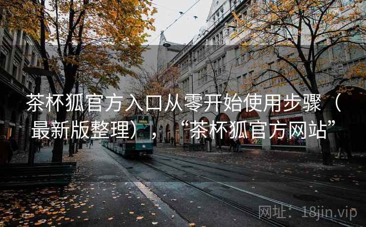 茶杯狐官方入口从零开始使用步骤(最新版整理),“茶杯狐官方网站” 茶杯狐官方入口从零开始使用步骤(最新版整理),“茶杯狐官方网站”