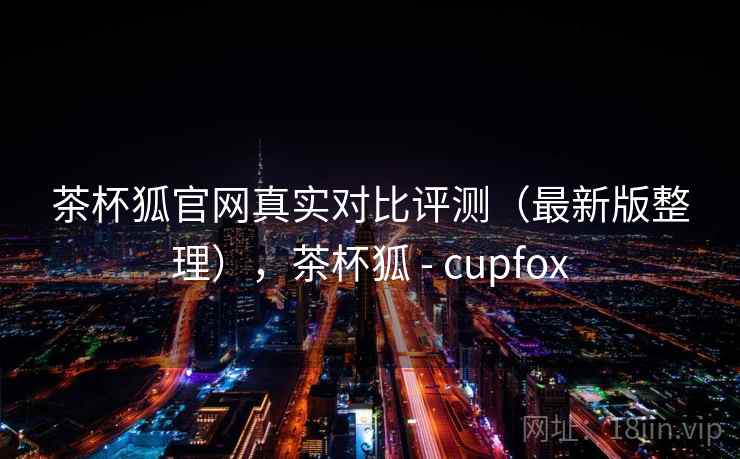 茶杯狐官网真实对比评测(最新版整理),茶杯狐 - cupfox