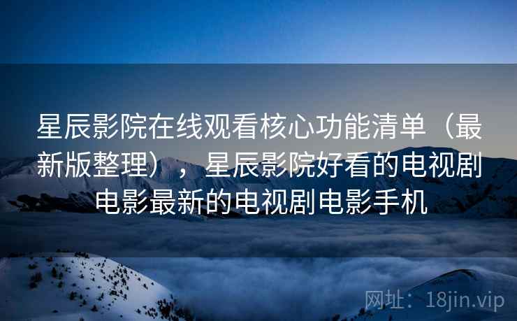 星辰影院在线观看核心功能清单(最新版整理),星辰影院好看的电视剧电影最新的电视剧电影手机