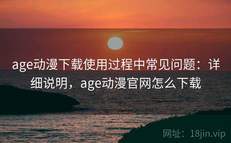 age动漫下载使用过程中常见问题：详细说明，age动漫官网怎么下载