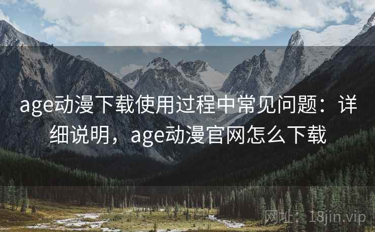 age动漫下载使用过程中常见问题:详细说明,age动漫官网怎么下载 age动漫下载使用过程中常见问题:详细说明,age动漫官网怎么下载