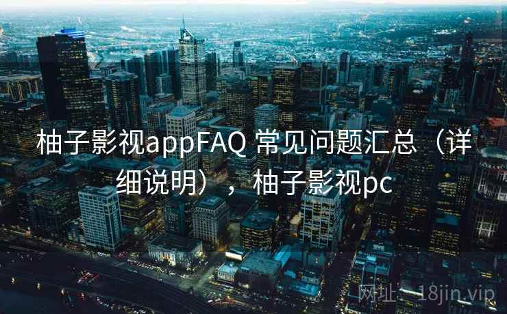 柚子影视appFAQ 常见问题汇总(详细说明),柚子影视pc 柚子影视appFAQ 常见问题汇总(详细说明),柚子影视pc