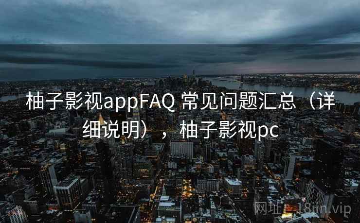 柚子影视appFAQ 常见问题汇总(详细说明),柚子影视pc