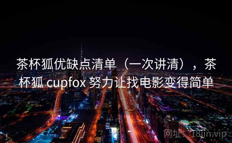 茶杯狐优缺点清单(一次讲清),茶杯狐 cupfox 努力让找电影变得简单 茶杯狐优缺点清单(一次讲清),茶杯狐 cupfox 努力让找电影变得简单
