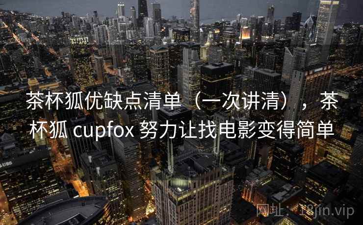 茶杯狐优缺点清单(一次讲清),茶杯狐 cupfox 努力让找电影变得简单
