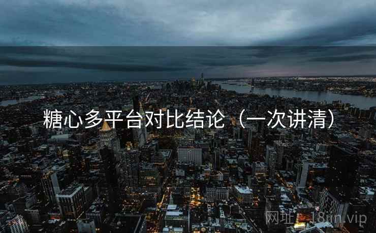 糖心多平台对比结论(一次讲清)