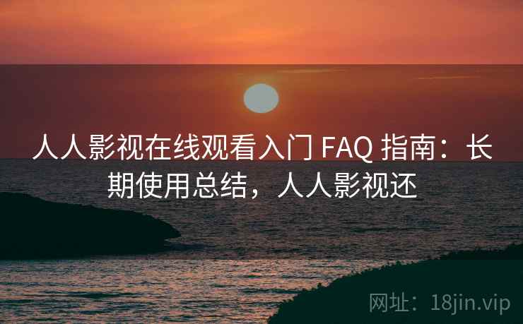 人人影视在线观看入门 FAQ 指南:长期使用总结,人人影视还