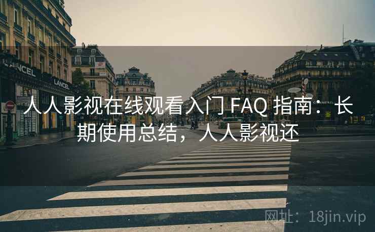 人人影视在线观看入门 FAQ 指南:长期使用总结,人人影视还 人人影视在线观看入门 FAQ 指南:长期使用总结,人人影视还