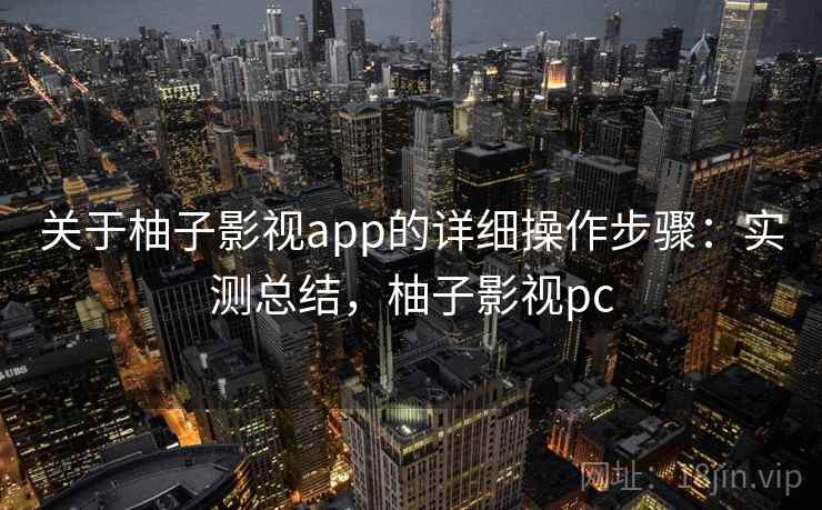 关于柚子影视app的详细操作步骤:实测总结,柚子影视pc