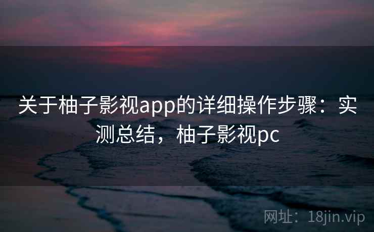 关于柚子影视app的详细操作步骤:实测总结,柚子影视pc 关于柚子影视app的详细操作步骤:实测总结,柚子影视pc