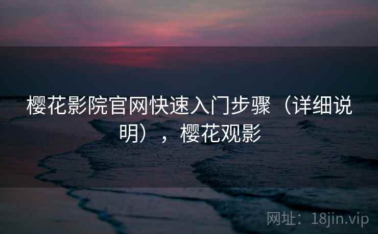 樱花影院官网快速入门步骤（详细说明），樱花观影