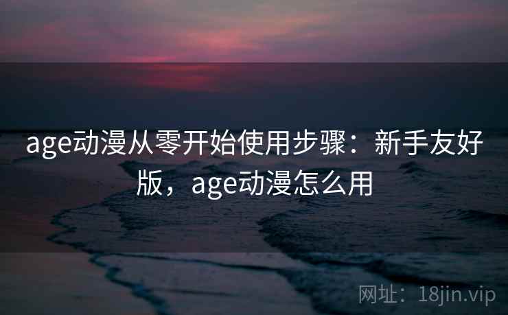 age动漫从零开始使用步骤:新手友好版,age动漫怎么用 age动漫从零开始使用步骤:新手友好版,age动漫怎么用