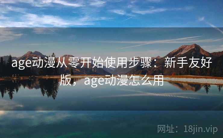 age动漫从零开始使用步骤:新手友好版,age动漫怎么用 age动漫从零开始使用步骤:新手友好版,age动漫怎么用