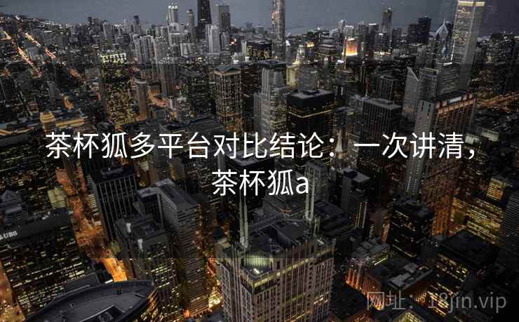 茶杯狐多平台对比结论:一次讲清,茶杯狐a 茶杯狐多平台对比结论:一次讲清,茶杯狐a