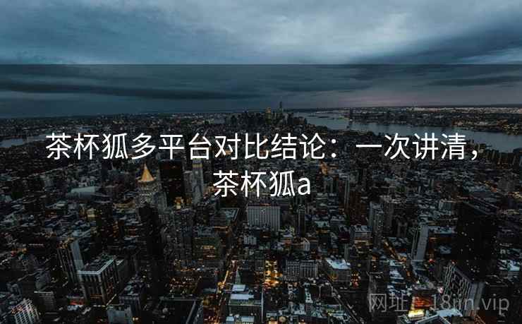 茶杯狐多平台对比结论:一次讲清,茶杯狐a 茶杯狐多平台对比结论:一次讲清,茶杯狐a