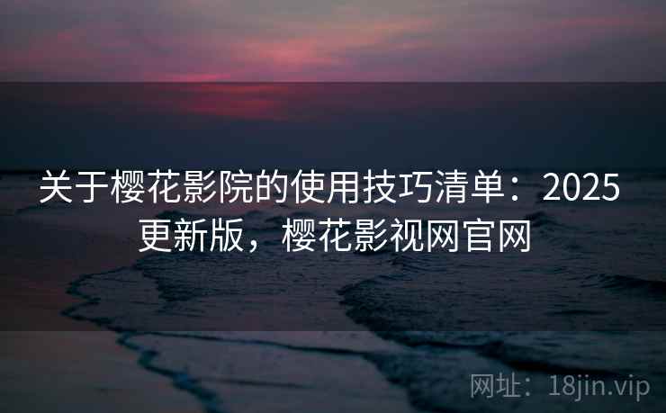 关于樱花影院的使用技巧清单:2025 更新版,樱花影视网官网 关于樱花影院的使用技巧清单:2025 更新版,樱花影视网官网
