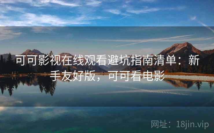 可可影视在线观看避坑指南清单:新手友好版,可可看电影 可可影视在线观看避坑指南清单:新手友好版,可可看电影