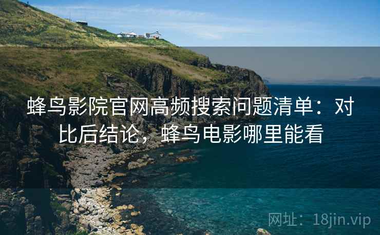 蜂鸟影院官网高频搜索问题清单:对比后结论,蜂鸟电影哪里能看 蜂鸟影院官网高频搜索问题清单:对比后结论,蜂鸟电影哪里能看