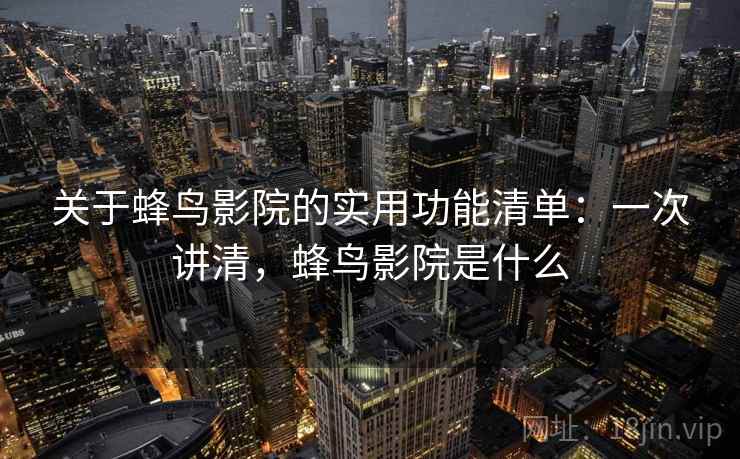 关于蜂鸟影院的实用功能清单:一次讲清,蜂鸟影院是什么