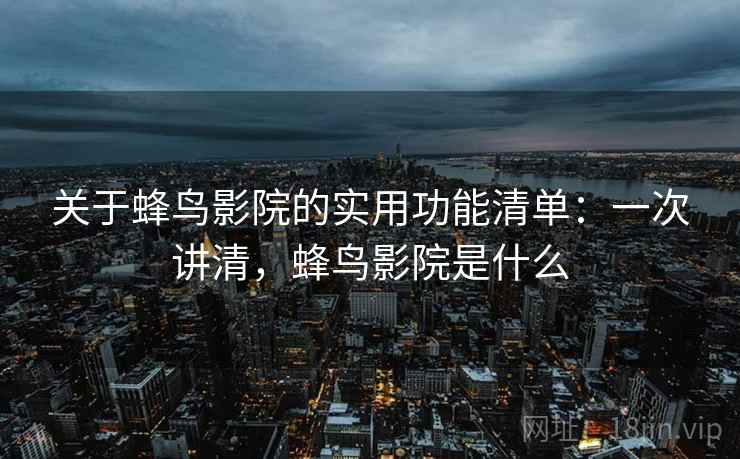 关于蜂鸟影院的实用功能清单:一次讲清,蜂鸟影院是什么 关于蜂鸟影院的实用功能清单:一次讲清,蜂鸟影院是什么