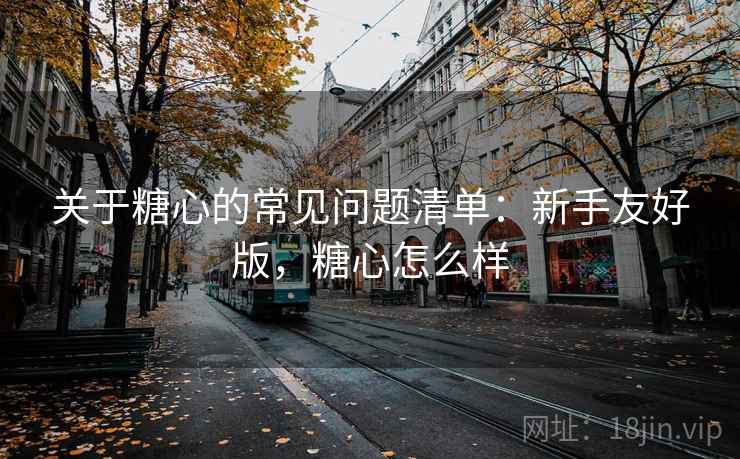 关于糖心的常见问题清单:新手友好版,糖心怎么样