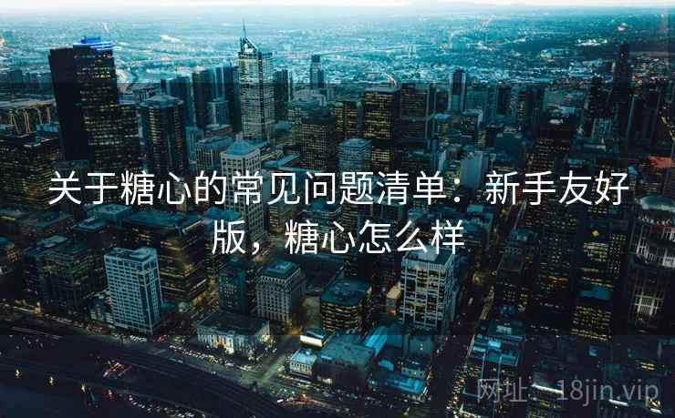 关于糖心的常见问题清单:新手友好版,糖心怎么样 关于糖心的常见问题清单:新手友好版,糖心怎么样