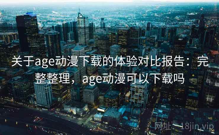 关于age动漫下载的体验对比报告:完整整理,age动漫可以下载吗 关于age动漫下载的体验对比报告:完整整理,age动漫可以下载吗