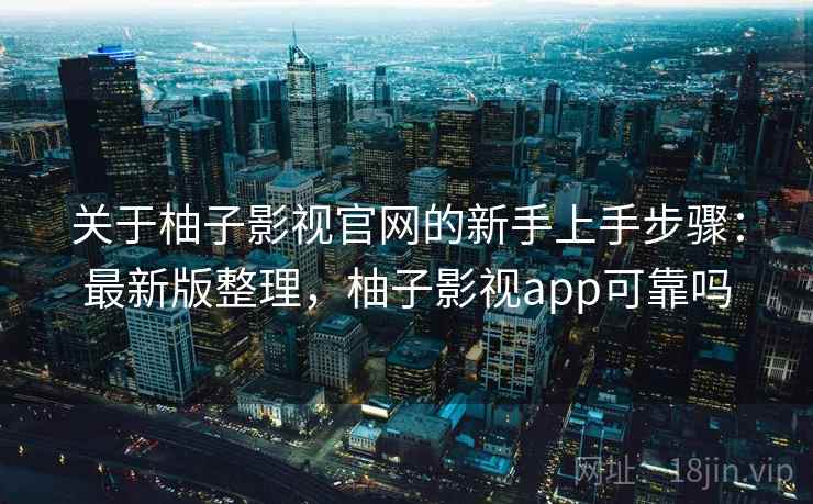 关于柚子影视官网的新手上手步骤:最新版整理,柚子影视app可靠吗