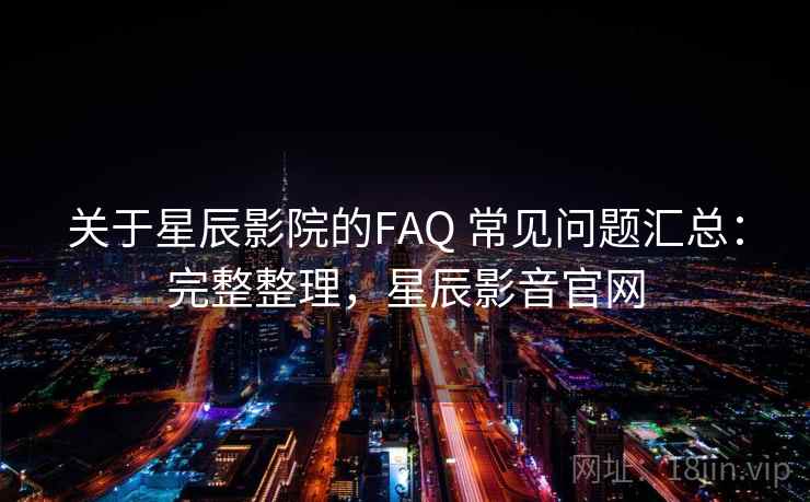 关于星辰影院的FAQ 常见问题汇总:完整整理,星辰影音官网 关于星辰影院的FAQ 常见问题汇总:完整整理,星辰影音官网