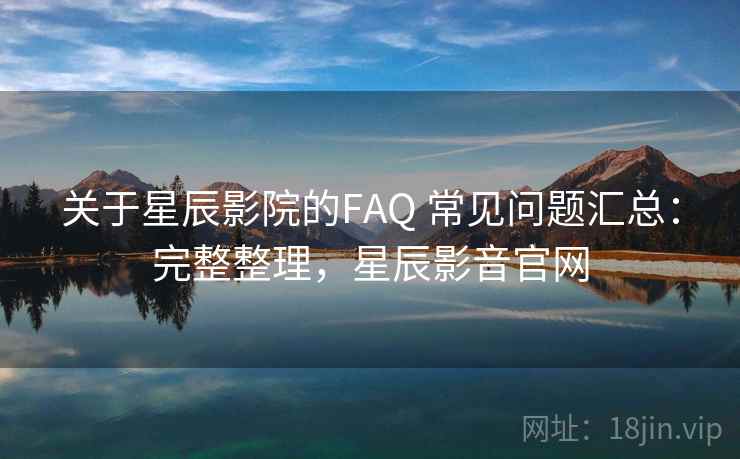 关于星辰影院的FAQ 常见问题汇总:完整整理,星辰影音官网