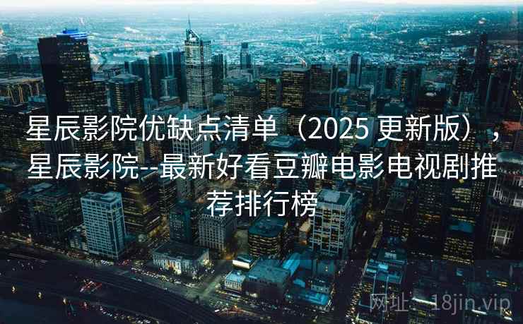 星辰影院优缺点清单(2025 更新版),星辰影院--最新好看豆瓣电影电视剧推荐排行榜 星辰影院优缺点清单(2025 更新版),星辰影院--最新好看豆瓣电影电视剧推荐排行榜