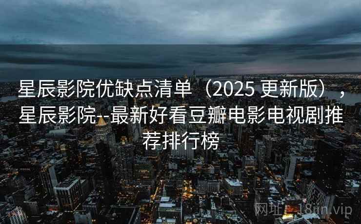 星辰影院优缺点清单(2025 更新版),星辰影院--最新好看豆瓣电影电视剧推荐排行榜