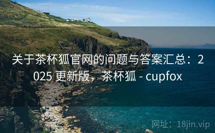 关于茶杯狐官网的问题与答案汇总:2025 更新版,茶杯狐 - cupfox 关于茶杯狐官网的问题与答案汇总:2025 更新版,茶杯狐 - cupfox