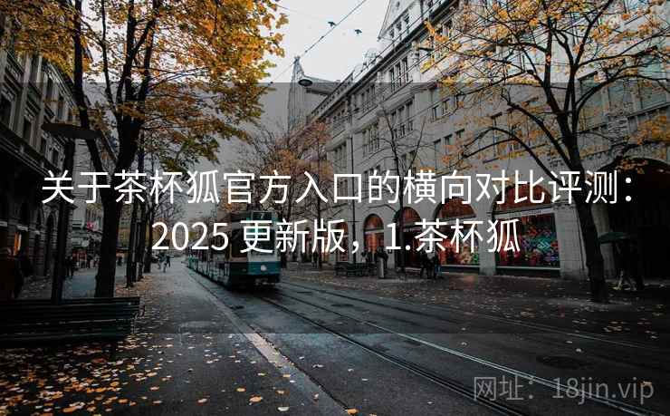 关于茶杯狐官方入口的横向对比评测:2025 更新版,1.茶杯狐 关于茶杯狐官方入口的横向对比评测:2025 更新版,1.茶杯狐