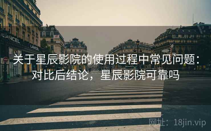 关于星辰影院的使用过程中常见问题:对比后结论,星辰影院可靠吗