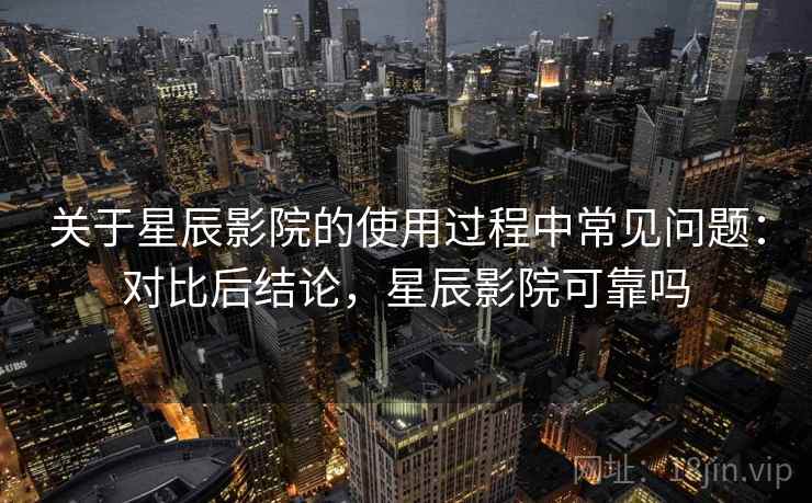 关于星辰影院的使用过程中常见问题:对比后结论,星辰影院可靠吗 关于星辰影院的使用过程中常见问题:对比后结论,星辰影院可靠吗