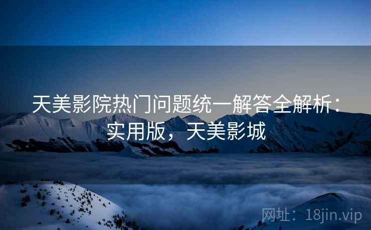 天美影院热门问题统一解答全解析:实用版,天美影城