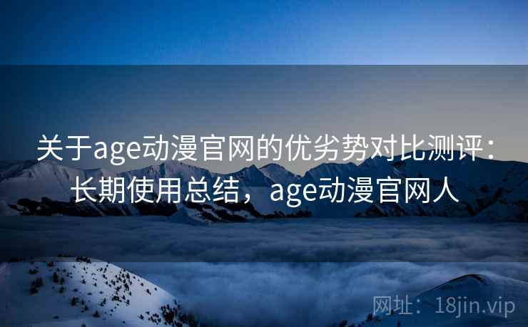 关于age动漫官网的优劣势对比测评:长期使用总结,age动漫官网人