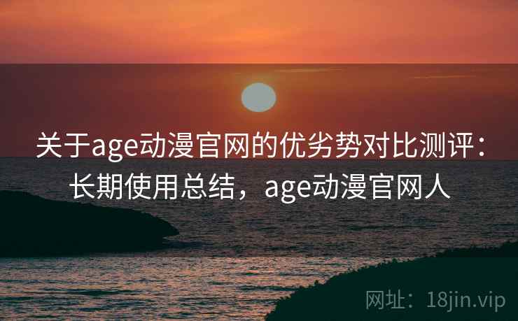 关于age动漫官网的优劣势对比测评:长期使用总结,age动漫官网人 关于age动漫官网的优劣势对比测评:长期使用总结,age动漫官网人
