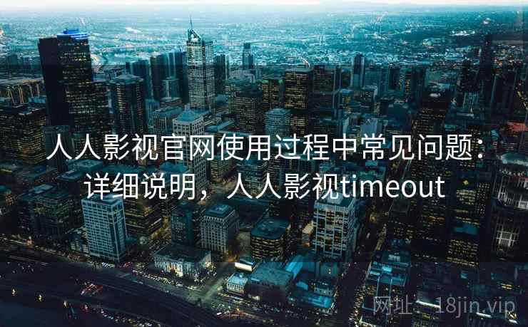 人人影视官网使用过程中常见问题:详细说明,人人影视timeout
