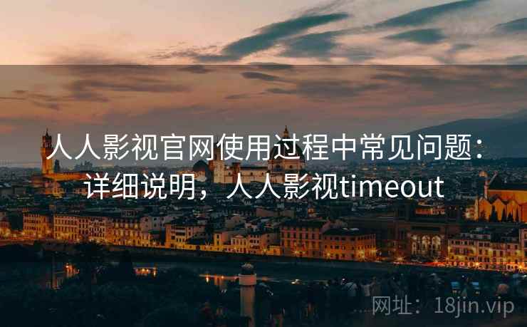 人人影视官网使用过程中常见问题:详细说明,人人影视timeout 人人影视官网使用过程中常见问题:详细说明,人人影视timeout