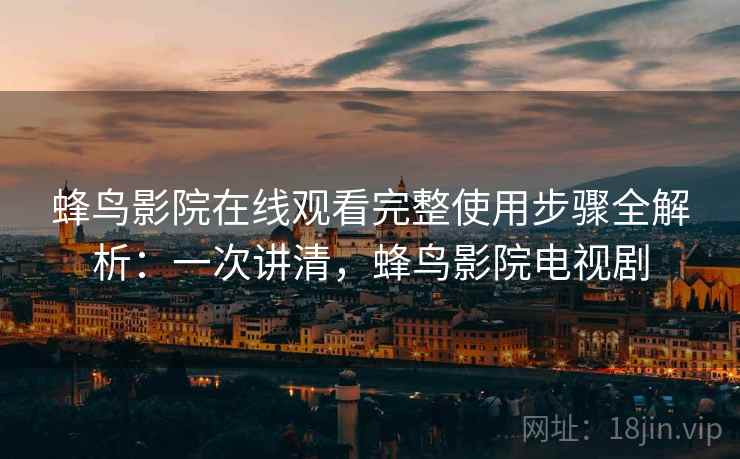 蜂鸟影院在线观看完整使用步骤全解析:一次讲清,蜂鸟影院电视剧