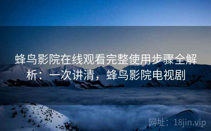 蜂鸟影院在线观看完整使用步骤全解析:一次讲清,蜂鸟影院电视剧 蜂鸟影院在线观看完整使用步骤全解析:一次讲清,蜂鸟影院电视剧
