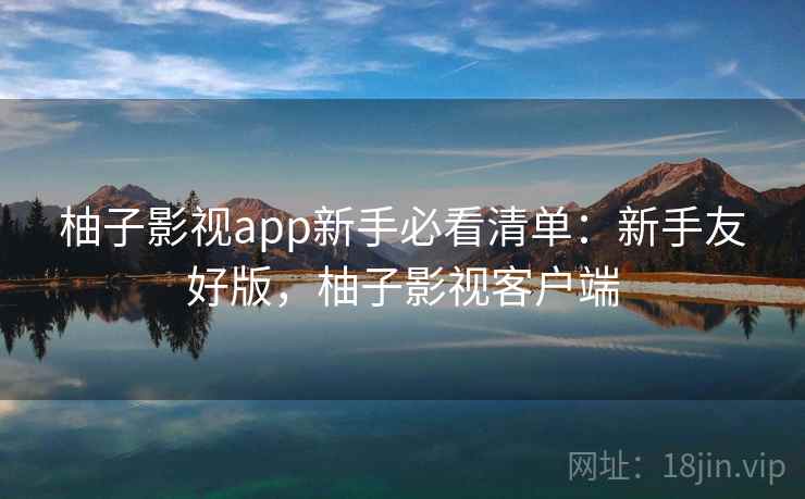 柚子影视app新手必看清单:新手友好版,柚子影视客户端 柚子影视app新手必看清单:新手友好版,柚子影视客户端