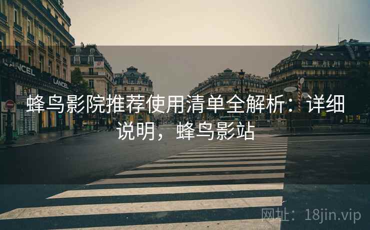 蜂鸟影院推荐使用清单全解析：详细说明，蜂鸟影站