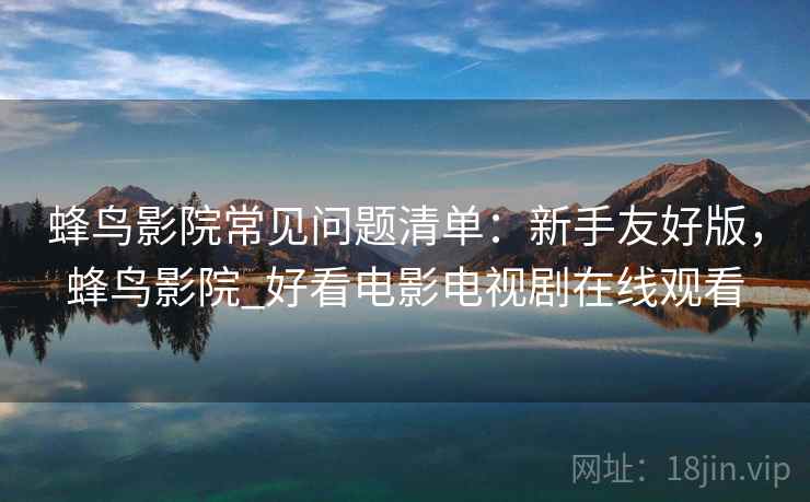 蜂鸟影院常见问题清单:新手友好版,蜂鸟影院_好看电影电视剧在线观看
