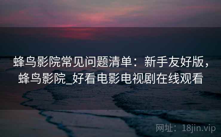 蜂鸟影院常见问题清单:新手友好版,蜂鸟影院_好看电影电视剧在线观看 蜂鸟影院常见问题清单:新手友好版,蜂鸟影院_好看电影电视剧在线观看